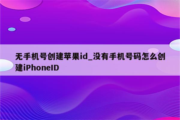 无手机号创建<strong>苹果id</strong>_没有手机号码怎么创建iPhoneID