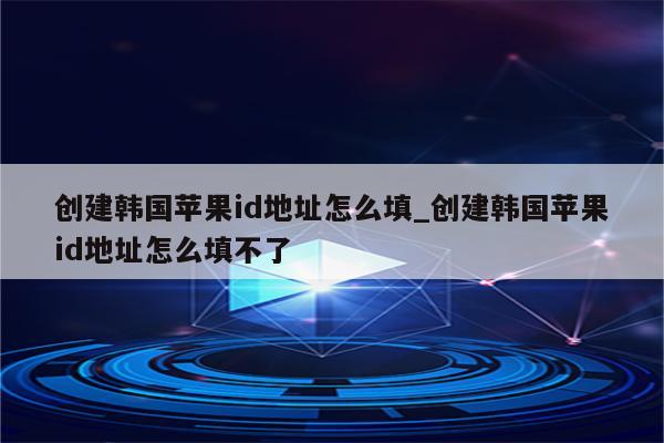 创建韩国<strong>苹果id</strong>地址怎么填_创建韩国<strong>苹果id</strong>地址怎么填不了