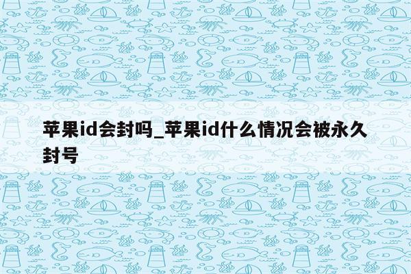 <strong>苹果id</strong>会封吗_<strong>苹果id</strong>什么情况会被永久封号