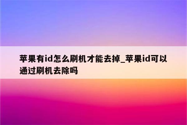 苹果有id怎么刷机才能去掉_<strong>苹果id</strong>可以通过刷机去除吗