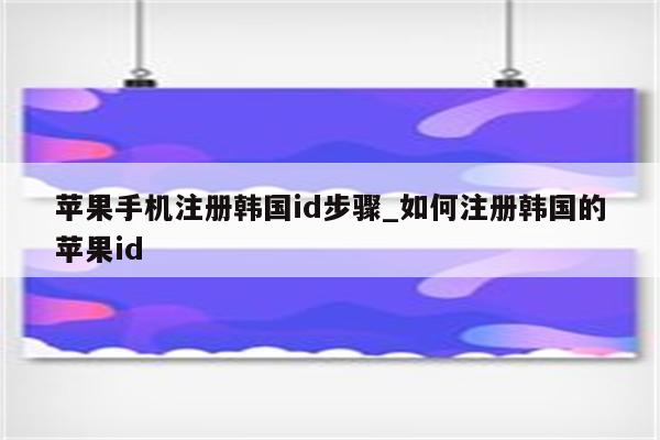 苹果手机注册韩国id步骤_如何注册韩国的<strong>苹果id</strong>