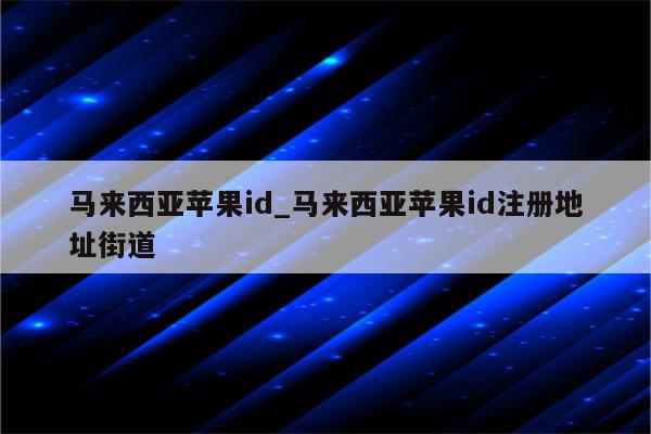 马来西亚<strong>苹果id</strong>_马来西亚<strong>苹果id</strong>注册地址街道