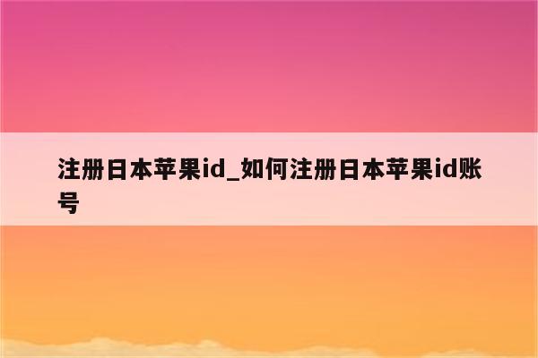 注册日本<strong>苹果id</strong>_如何注册日本<strong>苹果id</strong>账号
