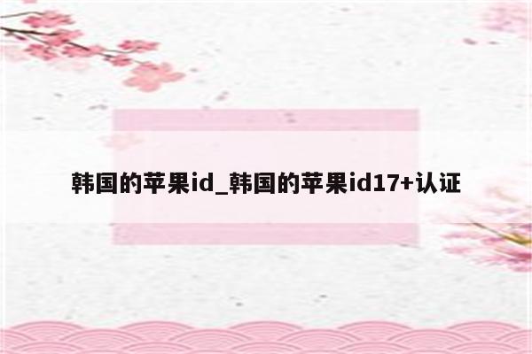 韩国的<strong>苹果id</strong>_韩国的<strong>苹果id</strong>17+认证