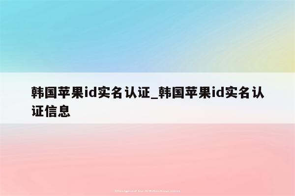 韩国<strong>苹果id</strong>实名认证_韩国<strong>苹果id</strong>实名认证信息