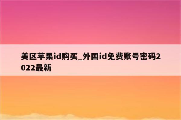 美区<strong>苹果id</strong>购买_外国id免费账号密码2022最新