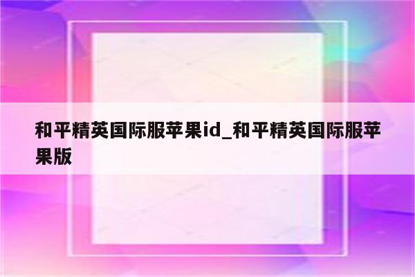 和平精英国际服<strong>苹果id</strong>_和平精英国际服苹果版