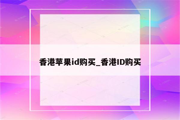 香港<strong>苹果id</strong>购买_香港ID购买