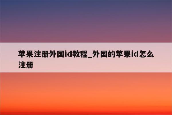 苹果注册外国id教程_外国的<strong>苹果id</strong>怎么注册