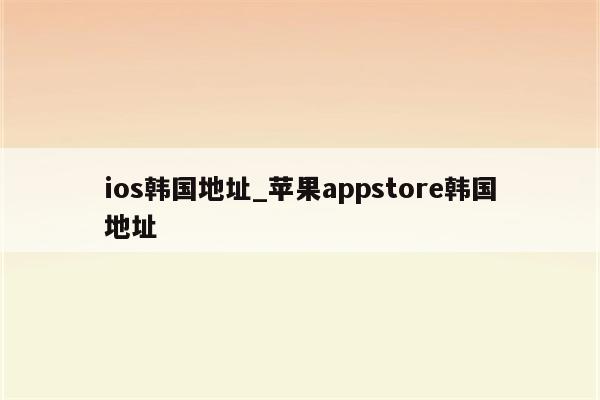 ios韩国地址_<strong>苹果app</strong>store韩国地址