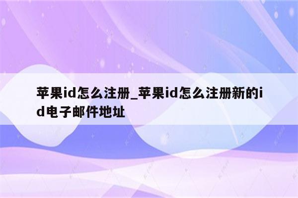<strong>苹果id</strong>怎么注册_<strong>苹果id</strong>怎么注册新的id电子邮件地址
