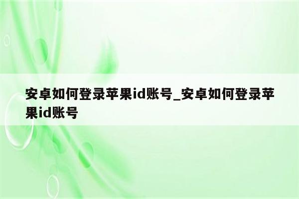 安卓如何登录<strong>苹果id</strong>账号_安卓如何登录<strong>苹果id</strong>账号