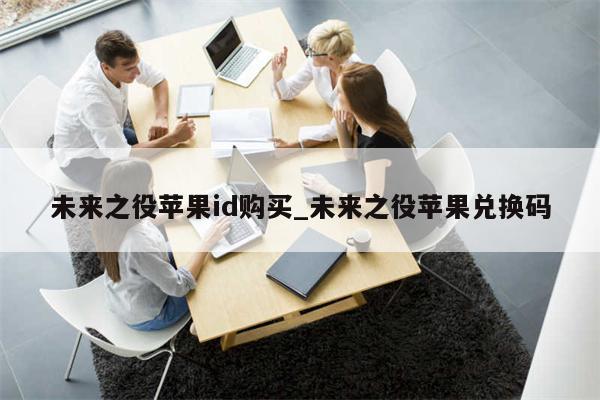 未来之役<strong>苹果id</strong>购买_未来之役苹果兑换码