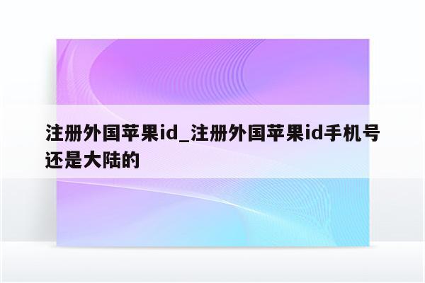 注册外国<strong>苹果id</strong>_注册外国<strong>苹果id</strong>手机号还是大陆的