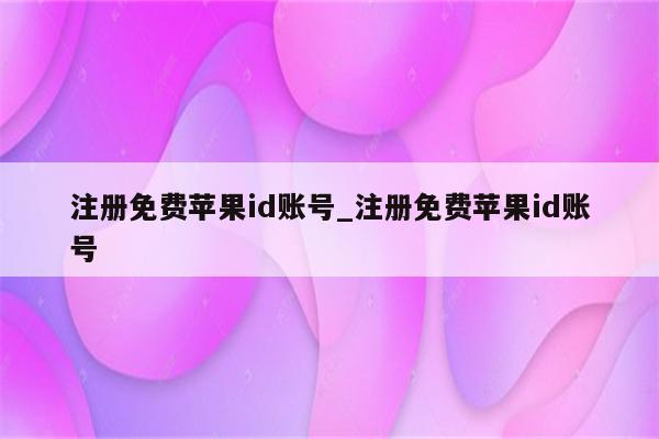 注册免费<strong>苹果id</strong>账号_注册免费<strong>苹果id</strong>账号