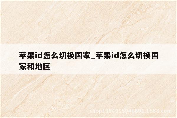 <strong>苹果id</strong>怎么切换国家_<strong>苹果id</strong>怎么切换国家和地区