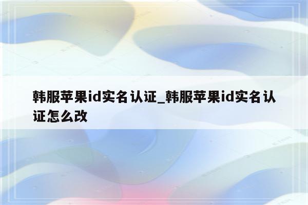 韩服<strong>苹果id</strong>实名认证_韩服<strong>苹果id</strong>实名认证怎么改