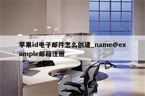 <strong>苹果id</strong>电子邮件怎么创建_name@example邮箱注册