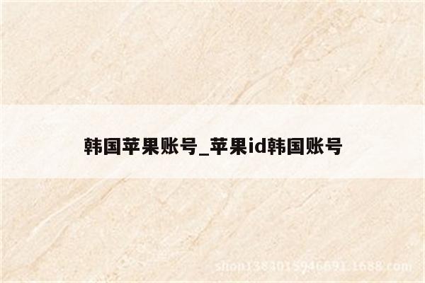 韩国苹果账号_<strong>苹果id</strong>韩国账号