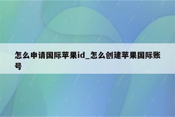 怎么申请国际<strong>苹果id</strong>_怎么创建苹果国际账号