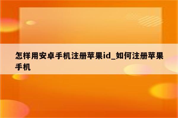怎样用安卓手机注册<strong>苹果id</strong>_如何注册苹果手机