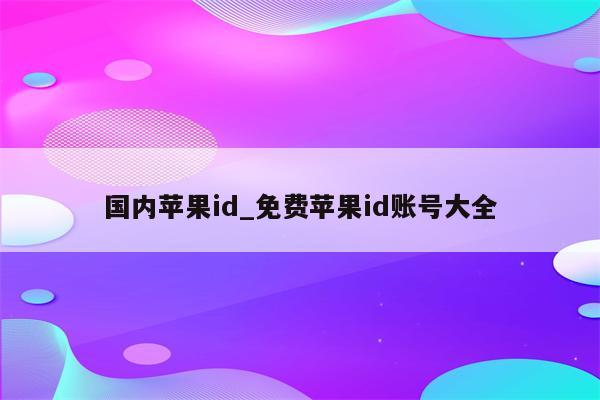 国内<strong>苹果id</strong>_免费<strong>苹果id</strong>账号大全