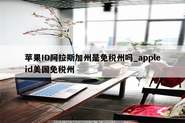 <strong>苹果id</strong>阿拉斯加州是免税州吗_appleid美国免税州
