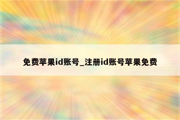 免费<strong>苹果id</strong>账号_注册id账号苹果免费