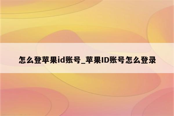 怎么登<strong>苹果id</strong>账号_<strong>苹果id</strong>账号怎么登录