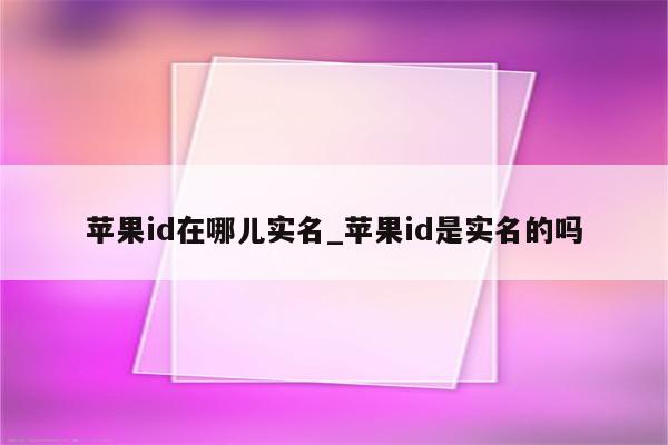 <strong>苹果id</strong>在哪儿实名_<strong>苹果id</strong>是实名的吗
