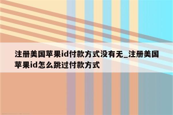 注册美国<strong>苹果id</strong>付款方式没有无_注册美国<strong>苹果id</strong>怎么跳过付款方式