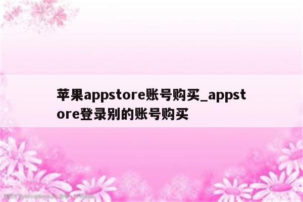 <strong>苹果app</strong>store账号购买_appstore登录别的账号购买