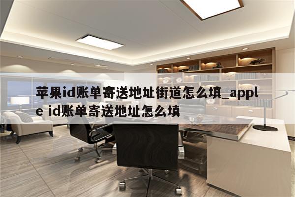 <strong>苹果id</strong>账单寄送地址街道怎么填_apple id账单寄送地址怎么填