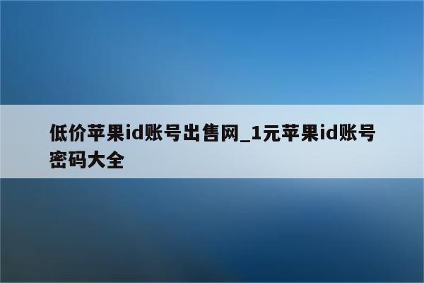 低价<strong>苹果id</strong>账号出售网_1元<strong>苹果id</strong>账号密码大全