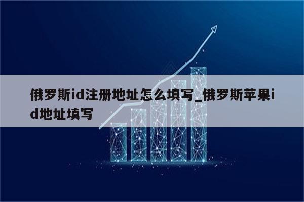 俄罗斯id注册地址怎么填写_俄罗斯<strong>苹果id</strong>地址填写