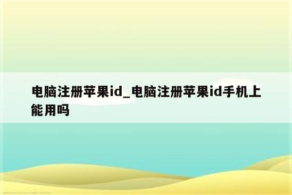 电脑注册<strong>苹果id</strong>_电脑注册<strong>苹果id</strong>手机上能用吗