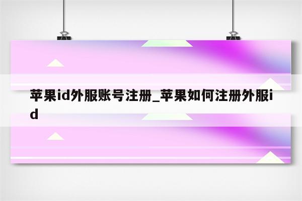 <strong>苹果id</strong>外服账号注册_苹果如何注册外服id