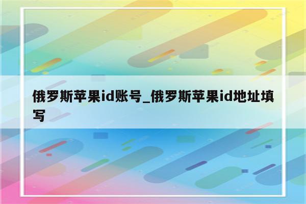 俄罗斯<strong>苹果id</strong>账号_俄罗斯<strong>苹果id</strong>地址填写