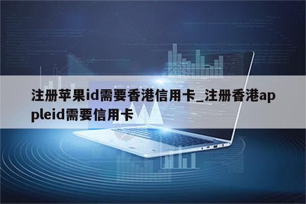 注册<strong>苹果id</strong>需要香港信用卡_注册香港appleid需要信用卡