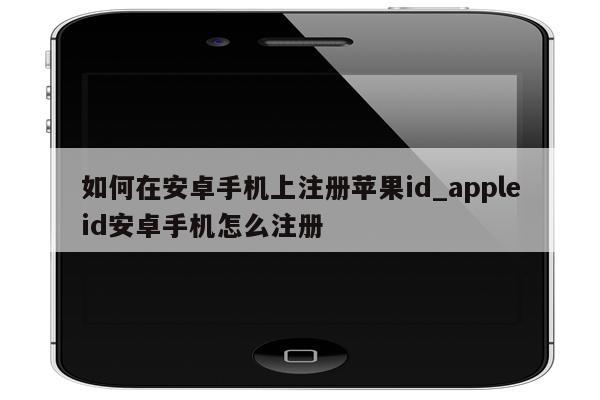 如何在安卓手机上注册<strong>苹果id</strong>_appleid安卓手机怎么注册