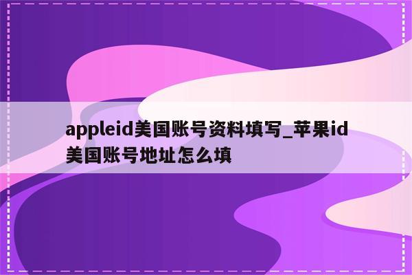 appleid美国账号资料填写_<strong>苹果id</strong>美国账号地址怎么填