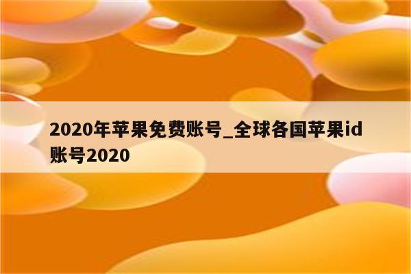2020年苹果免费账号_全球各国<strong>苹果id</strong>账号2020