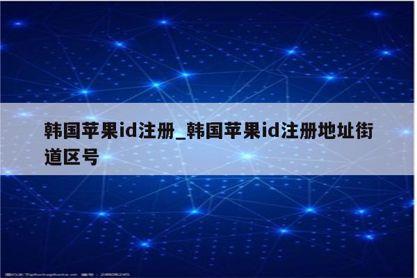 韩国<strong>苹果id</strong>注册_韩国<strong>苹果id</strong>注册地址街道区号