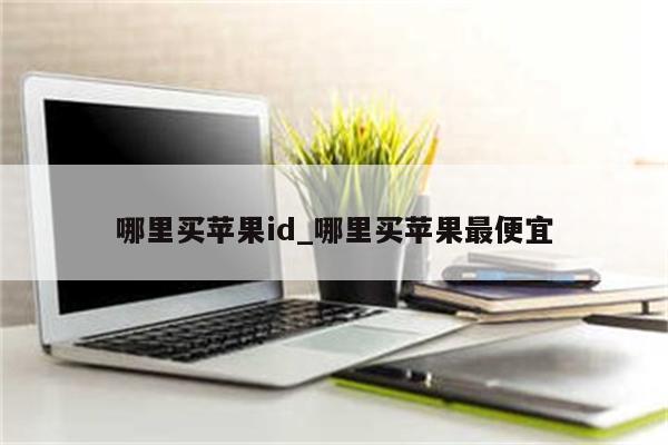 哪里买<strong>苹果id</strong>_哪里买苹果最便宜