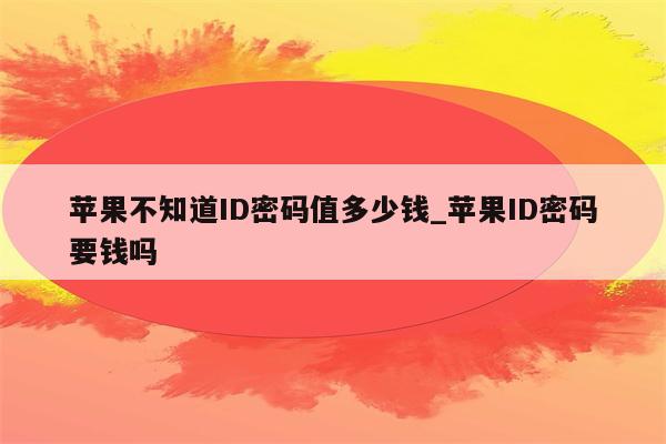 苹果不知道ID密码值多少钱_<strong>苹果id</strong>密码要钱吗