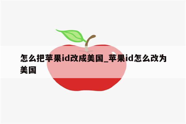 怎么把<strong>苹果id</strong>改成美国_<strong>苹果id</strong>怎么改为美国