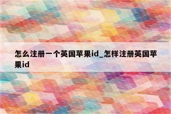 怎么注册一个英国<strong>苹果id</strong>_怎样注册英国<strong>苹果id</strong>