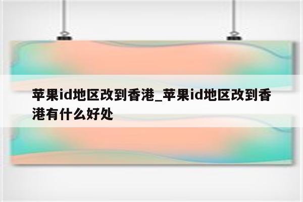 <strong>苹果id</strong>地区改到香港_<strong>苹果id</strong>地区改到香港有什么好处