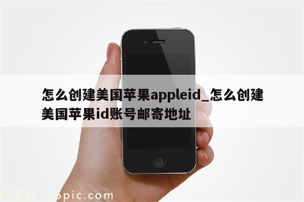 怎么创建美国<strong>苹果app</strong>leid_怎么创建美国苹果id账号邮寄地址