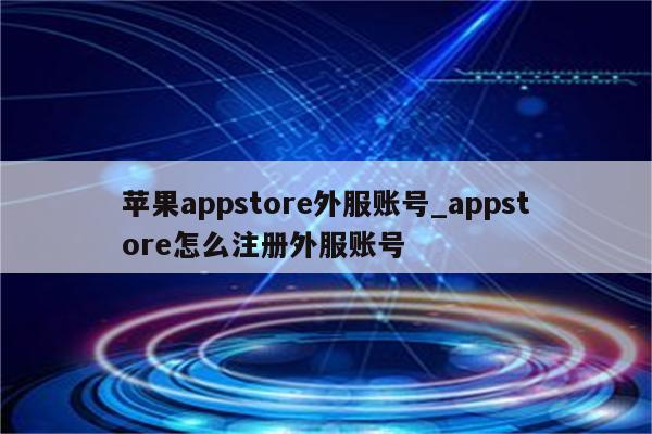 <strong>苹果app</strong>store外服账号_appstore怎么注册外服账号